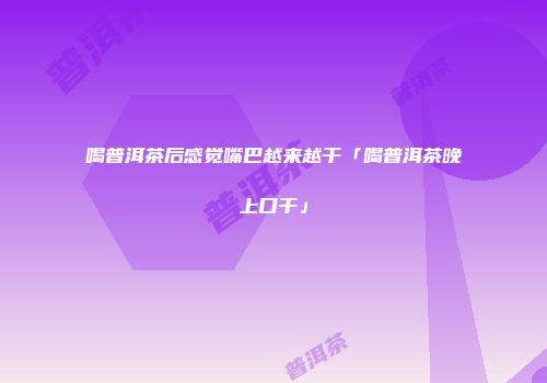 喝普洱茶后感觉嘴巴越来越干「喝普洱茶晚上口干」