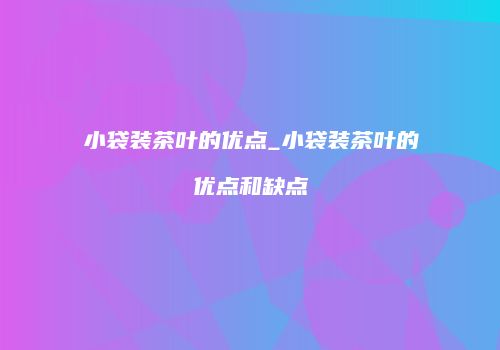 小袋装茶叶的优点_小袋装茶叶的优点和缺点