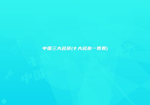 中国三大名茶(十大名茶一览表)