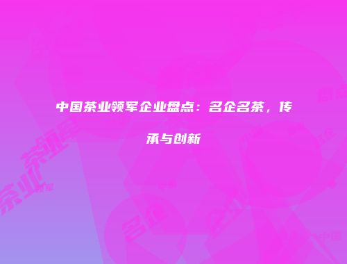 中国茶业领军企业盘点：名企名茶，传承与创新