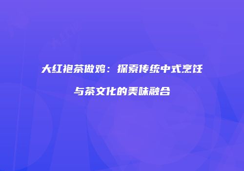 大红袍茶做鸡：探索传统中式烹饪与茶文化的美味融合