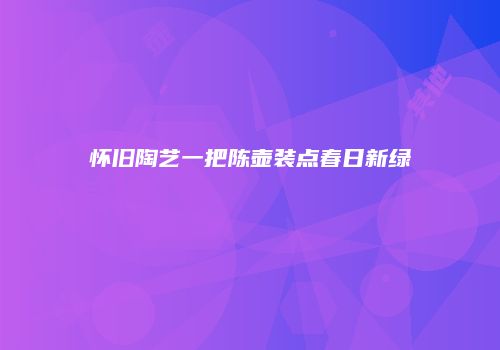 怀旧陶艺一把陈壶装点春日新绿