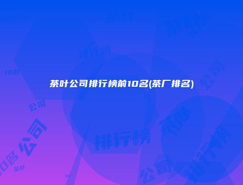 茶叶公司排行榜前10名(茶厂排名)