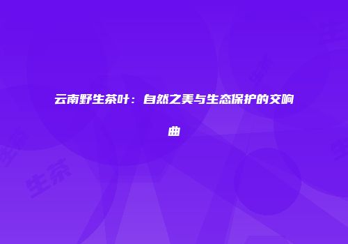 云南野生茶叶：自然之美与生态保护的交响曲