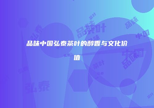品味中国弘泰茶叶的醇香与文化价值
