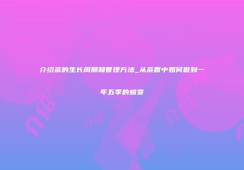 介绍茶的生长周期和管理方法_从茶香中如何做到一年五季的蜕变
