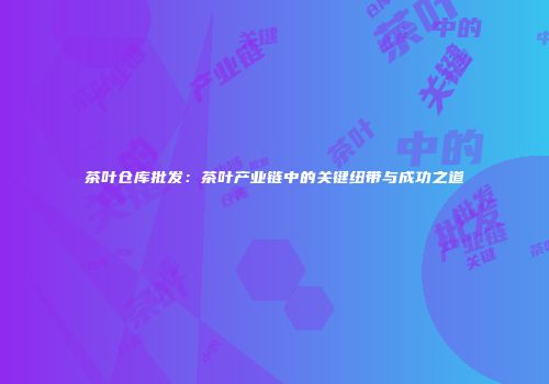 茶叶仓库批发：茶叶产业链中的关键纽带与成功之道