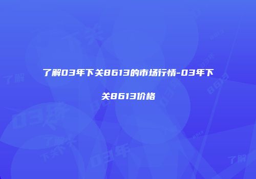 了解03年下关8613的市场行情-03年下关8613价格