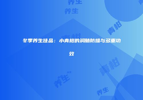冬季养生佳品：小青柑的润肺防燥与多重功效