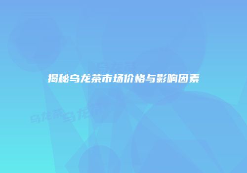 揭秘乌龙茶市场价格与影响因素