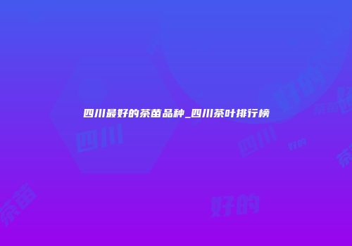 四川最好的茶苗品种_四川茶叶排行榜