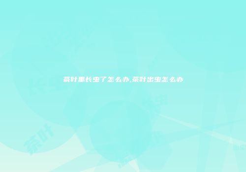 茶叶里长虫了怎么办,茶叶出虫怎么办