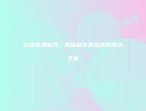 稳居市场前列：揭秘菊花茶品牌的成功之道