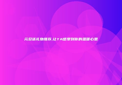 元旦送礼物推荐,让TA感受到你的温暖心意