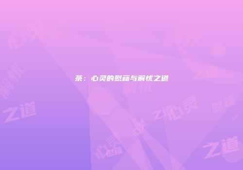 茶：心灵的慰藉与解忧之道