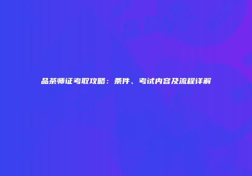 品茶师证考取攻略：条件、考试内容及流程详解