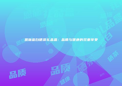 恩施富白硒茶礼品盒：品质与健康的双重享受