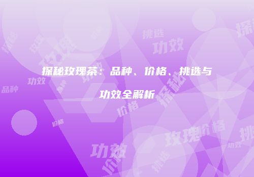 探秘玫瑰茶：品种、价格、挑选与功效全解析