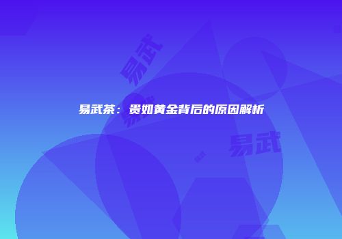 易武茶：贵如黄金背后的原因解析
