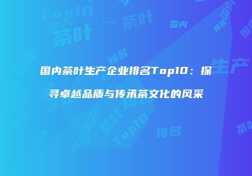 国内茶叶生产企业排名Top10：探寻卓越品质与传承茶文化的风采