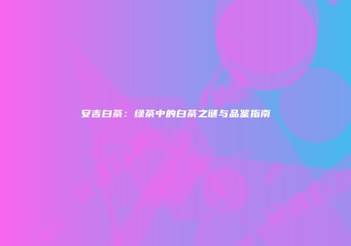 安吉白茶：绿茶中的白茶之谜与品鉴指南