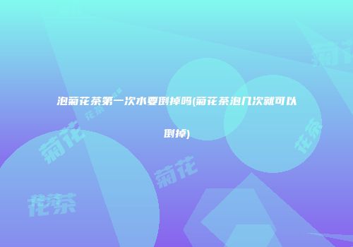泡菊花茶第一次水要倒掉吗(菊花茶泡几次就可以倒掉)
