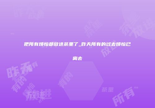 把所有烦恼都放进茶里了_昨天所有的过去烦恼已离去