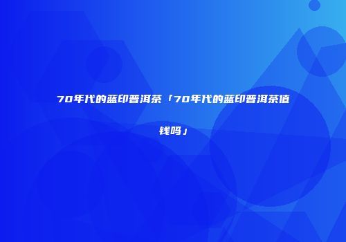 70年代的蓝印普洱茶「70年代的蓝印普洱茶值钱吗」