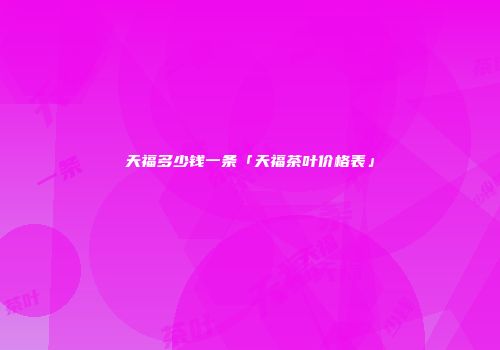 天福多少钱一条「天福茶叶价格表」