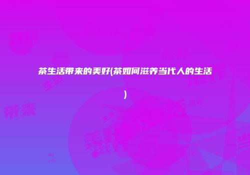 茶生活带来的美好(茶如何滋养当代人的生活)