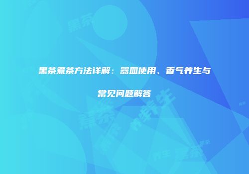 黑茶煮茶方法详解：器皿使用、香气养生与常见问题解答