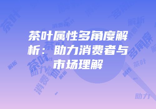 茶叶属性多角度解析：助力消费者与市场理解