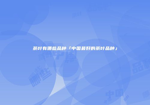 茶叶有哪些品种「中国最好的茶叶品种」