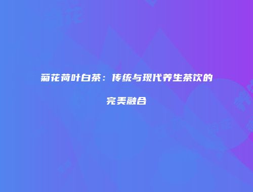 菊花荷叶白茶：传统与现代养生茶饮的完美融合