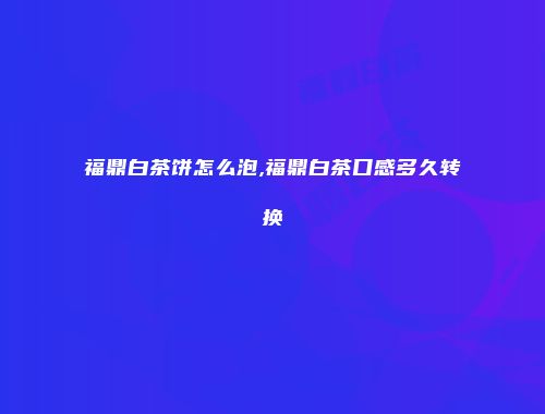 福鼎白茶饼怎么泡,福鼎白茶口感多久转换