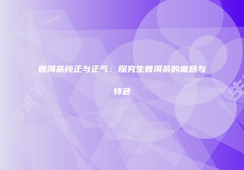 普洱茶纯正与正气：探究生普洱茶的寓意与特色