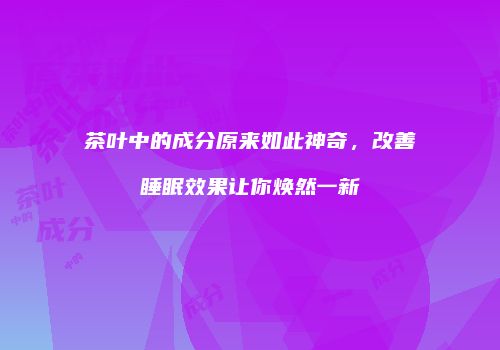 茶叶中的成分原来如此神奇，改善睡眠效果让你焕然一新
