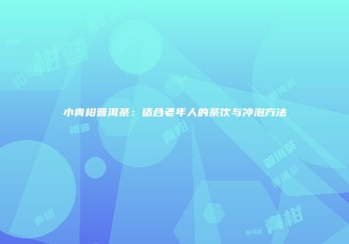 小青柑普洱茶：适合老年人的茶饮与冲泡方法