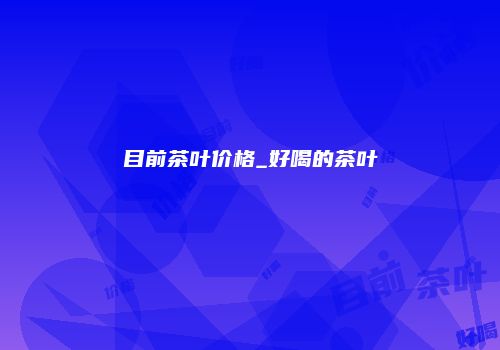 目前茶叶价格_好喝的茶叶