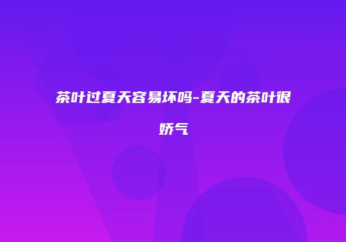 茶叶过夏天容易坏吗-夏天的茶叶很娇气