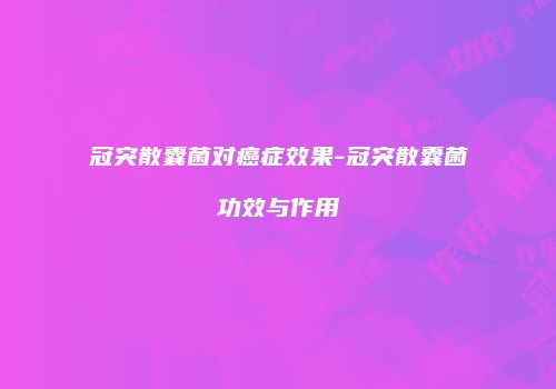 冠突散囊菌对癌症效果-冠突散囊菌功效与作用