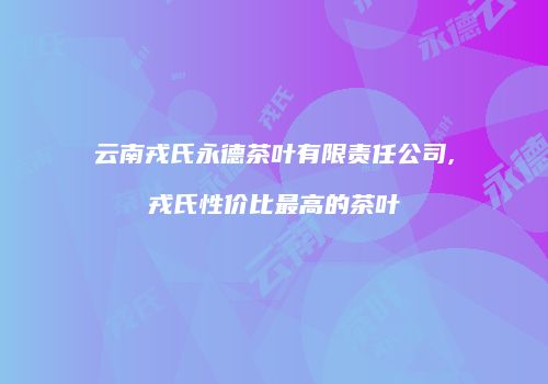 云南戎氏永德茶叶有限责任公司,戎氏性价比最高的茶叶