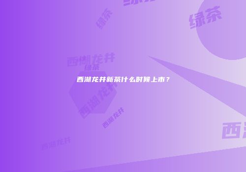 西湖龙井新茶什么时候上市？