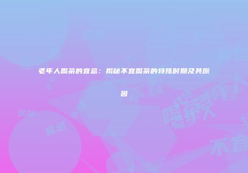 老年人喝茶的宜忌：揭秘不宜喝茶的特殊时期及其原因
