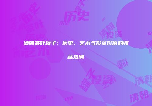 清朝茶叶罐子：历史、艺术与投资价值的收藏热潮