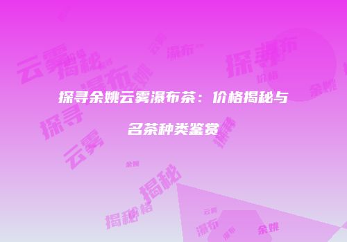 探寻余姚云雾瀑布茶：价格揭秘与名茶种类鉴赏