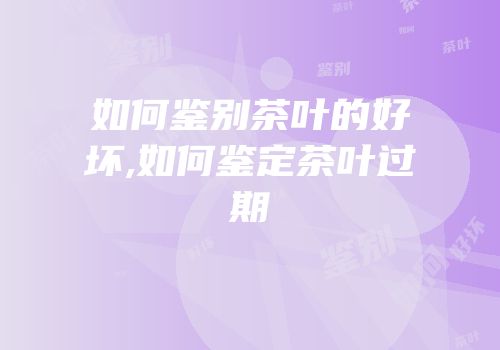 如何鉴别茶叶的好坏,如何鉴定茶叶过期