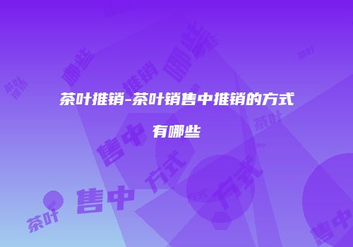 茶叶推销-茶叶销售中推销的方式有哪些