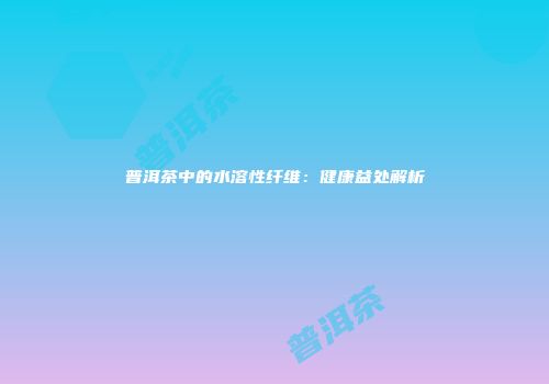 普洱茶中的水溶性纤维：健康益处解析