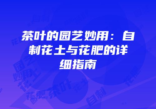 茶叶的园艺妙用：自制花土与花肥的详细指南